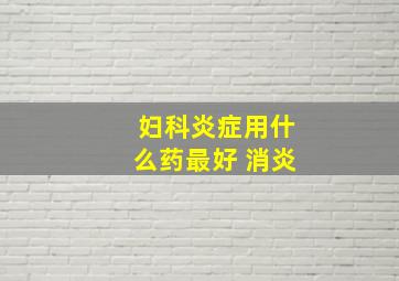 妇科炎症用什么药最好 消炎